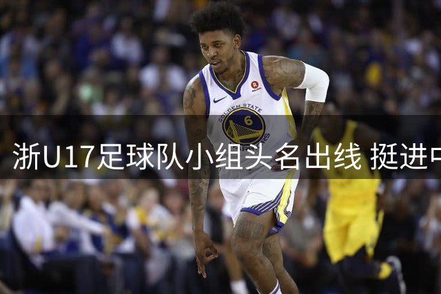 浙U17足球队小组头名出线 挺进中青赛八强
